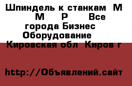 Шпиндель к станкам 6М12, 6М82, 6Р11. - Все города Бизнес » Оборудование   . Кировская обл.,Киров г.